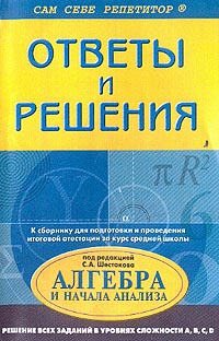 Ответы и решения к "Сборнику для подготовки и проведения итоговой аттестации за курс средней школы Алгебра и начала анализа" под редакцией С А Шестакова ВУЗы Санкт-Петербурга Автор Александра Щеглова инфо 7670m.